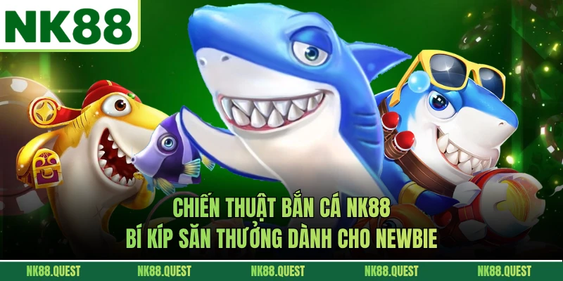 Chiến Thuật Bắn Cá NK88 - Bí Kíp Săn Thưởng Dành Cho Newbie